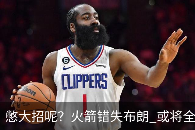 憋大招呢？火箭错失布朗 或将全力追逐欧文